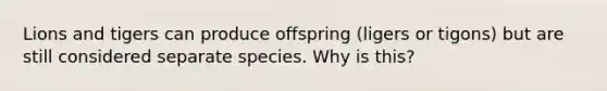 Lions and tigers can produce offspring (ligers or tigons) but are still considered separate species. Why is this?