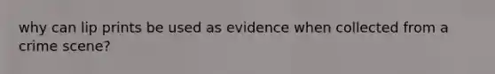 why can lip prints be used as evidence when collected from a crime scene?