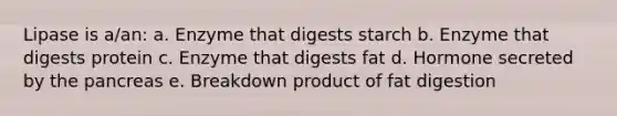 Lipase is a/an: a. Enzyme that digests starch b. Enzyme that digests protein c. Enzyme that digests fat d. Hormone secreted by the pancreas e. Breakdown product of fat digestion