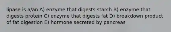 lipase is a/an A) enzyme that digests starch B) enzyme that digests protein C) enzyme that digests fat D) breakdown product of fat digestion E) hormone secreted by pancreas