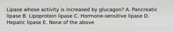 Lipase whose activity is increased by glucagon? A. Pancreatic lipase B. Lipoprotein lipase C. Hormone-sensitive lipase D. Hepatic lipase E. None of the above