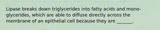 Lipase breaks down triglycerides into fatty acids and mono- glycerides, which are able to diffuse directly across the membrane of an epithelial cell because they are _______.