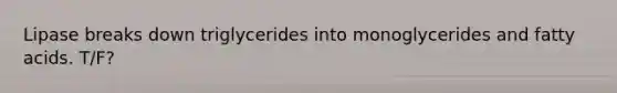 Lipase breaks down triglycerides into monoglycerides and fatty acids. T/F?