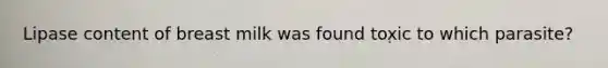 Lipase content of breast milk was found toxic to which parasite?