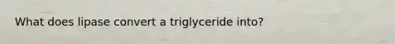 What does lipase convert a triglyceride into?