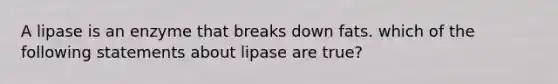 A lipase is an enzyme that breaks down fats. which of the following statements about lipase are true?