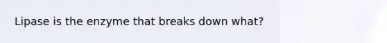 Lipase is the enzyme that breaks down what?