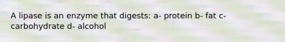 A lipase is an enzyme that digests: a- protein b- fat c- carbohydrate d- alcohol