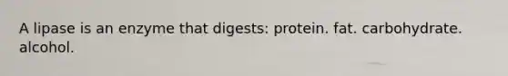 A lipase is an enzyme that digests: protein. fat. carbohydrate. alcohol.