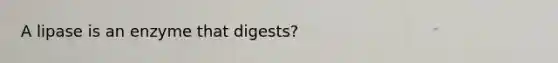 A lipase is an enzyme that digests?