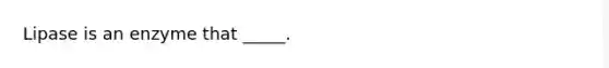 Lipase is an enzyme that _____.