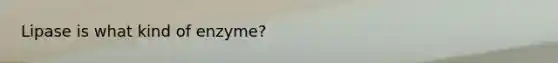 Lipase is what kind of enzyme?