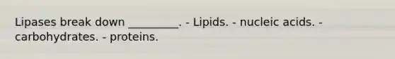 Lipases break down _________. - Lipids. - nucleic acids. - carbohydrates. - proteins.