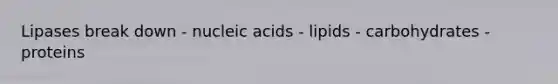 Lipases break down - nucleic acids - lipids - carbohydrates - proteins