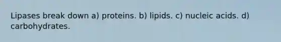 Lipases break down a) proteins. b) lipids. c) nucleic acids. d) carbohydrates.