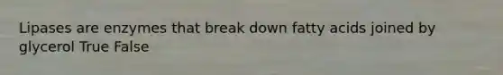 Lipases are enzymes that break down fatty acids joined by glycerol True False