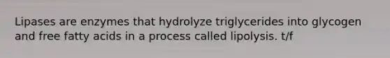 Lipases are enzymes that hydrolyze triglycerides into glycogen and free fatty acids in a process called lipolysis. t/f