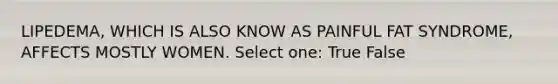 LIPEDEMA, WHICH IS ALSO KNOW AS PAINFUL FAT SYNDROME, AFFECTS MOSTLY WOMEN. Select one: True False