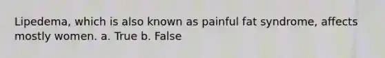 Lipedema, which is also known as painful fat syndrome, affects mostly women. a. True b. False