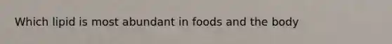 Which lipid is most abundant in foods and the body