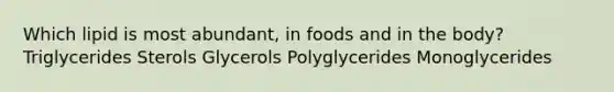 Which lipid is most abundant, in foods and in the body? Triglycerides Sterols Glycerols Polyglycerides Monoglycerides