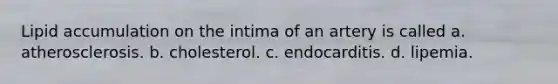 Lipid accumulation on the intima of an artery is called a. atherosclerosis. b. cholesterol. c. endocarditis. d. lipemia.