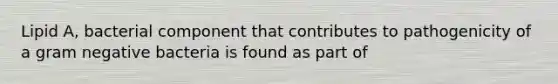 Lipid A, bacterial component that contributes to pathogenicity of a gram negative bacteria is found as part of