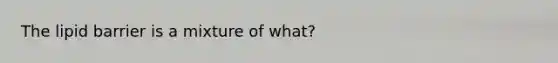 The lipid barrier is a mixture of what?