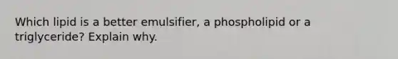 Which lipid is a better emulsifier, a phospholipid or a triglyceride? Explain why.
