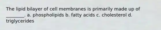 The lipid bilayer of cell membranes is primarily made up of ________. a. phospholipids b. fatty acids c. cholesterol d. triglycerides