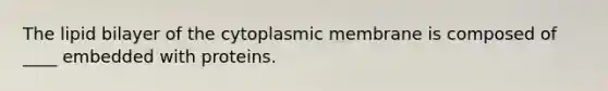 The lipid bilayer of the cytoplasmic membrane is composed of ____ embedded with proteins.