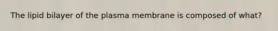 The lipid bilayer of the plasma membrane is composed of what?