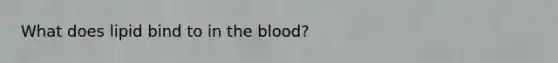 What does lipid bind to in the blood?