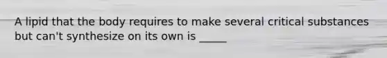 A lipid that the body requires to make several critical substances but can't synthesize on its own is _____