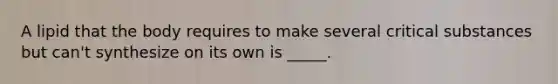 A lipid that the body requires to make several critical substances but can't synthesize on its own is _____.