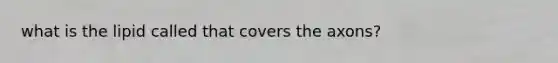 what is the lipid called that covers the axons?