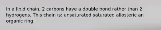 In a lipid chain, 2 carbons have a double bond rather than 2 hydrogens. This chain is: unsaturated saturated allosteric an organic ring