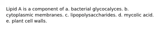 Lipid A is a component of a. bacterial glycocalyces. b. cytoplasmic membranes. c. lipopolysaccharides. d. mycolic acid. e. plant cell walls.