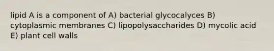 lipid A is a component of A) bacterial glycocalyces B) cytoplasmic membranes C) lipopolysaccharides D) mycolic acid E) plant cell walls