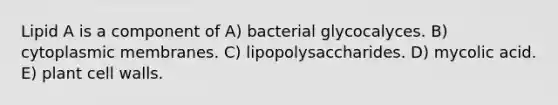 Lipid A is a component of A) bacterial glycocalyces. B) cytoplasmic membranes. C) lipopolysaccharides. D) mycolic acid. E) plant cell walls.