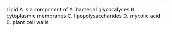 Lipid A is a component of A. bacterial glycocalyces B. cytoplasmic membranes C. lipopolysaccharides D. mycolic acid E. plant cell walls