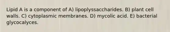 Lipid A is a component of A) lipoplyssaccharides. B) plant cell walls. C) cytoplasmic membranes. D) mycolic acid. E) bacterial glycocalyces.