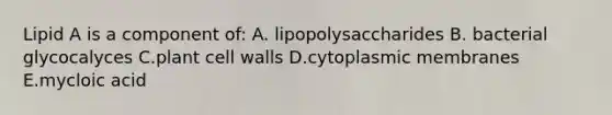 Lipid A is a component of: A. lipopolysaccharides B. bacterial glycocalyces C.plant cell walls D.cytoplasmic membranes E.mycloic acid