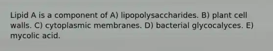 Lipid A is a component of A) lipopolysaccharides. B) plant cell walls. C) cytoplasmic membranes. D) bacterial glycocalyces. E) mycolic acid.