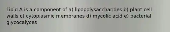 Lipid A is a component of a) lipopolysaccharides b) plant cell walls c) cytoplasmic membranes d) mycolic acid e) bacterial glycocalyces