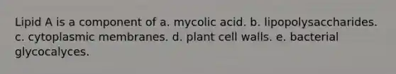 Lipid A is a component of a. mycolic acid. b. lipopolysaccharides. c. cytoplasmic membranes. d. plant cell walls. e. bacterial glycocalyces.