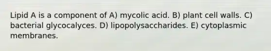 Lipid A is a component of A) mycolic acid. B) plant cell walls. C) bacterial glycocalyces. D) lipopolysaccharides. E) cytoplasmic membranes.