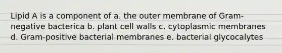 Lipid A is a component of a. the outer membrane of Gram-negative bacterica b. plant cell walls c. cytoplasmic membranes d. Gram-positive bacterial membranes e. bacterial glycocalytes