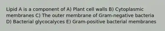 Lipid A is a component of A) Plant cell walls B) Cytoplasmic membranes C) The outer membrane of Gram-negative bacteria D) Bacterial glycocalyces E) Gram-positive bacterial membranes