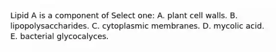 Lipid A is a component of Select one: A. plant cell walls. B. lipopolysaccharides. C. cytoplasmic membranes. D. mycolic acid. E. bacterial glycocalyces.